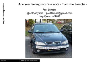 Are you feeling secure – notes from the trenches Paul Lemon  @anthonylime – paul.lemon@gmail.com http://joind.in/3603 