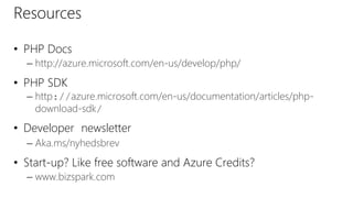 Resources
• PHP Docs
– http://azure.microsoft.com/en-us/develop/php/
• PHP SDK
– http://azure.microsoft.com/en-us/documentation/articles/php-
download-sdk/
• Developer newsletter
– Aka.ms/nyhedsbrev
• Start-up? Like free software and Azure Credits?
– www.bizspark.com
 