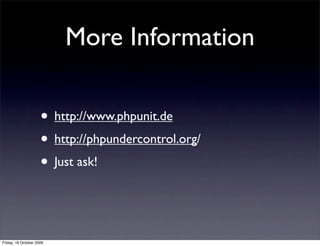 More Information

                     • http://www.phpunit.de
                     • http://phpundercontrol.org/
                     • Just ask!


Friday, 16 October 2009
 