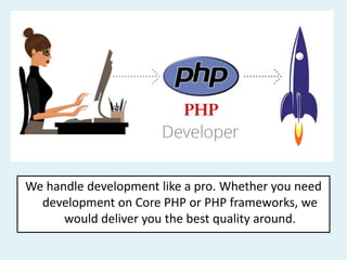 We handle development like a pro. Whether you need
development on Core PHP or PHP frameworks, we
would deliver you the best quality around.
 