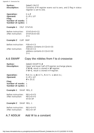 Appendix A - Instruction Set




     A.6 SWAPF                   Copy the nibbles from f to d crosswise




     A.7 ADDLW                    Add W to a constant




http://www.mikroelektronika.co.yu/english/product/books/PICbook/A_Dodatak.htm (4 of 21) [4/2/2003 16:19:25]
 
