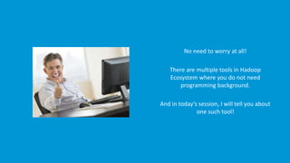 www.edureka.co/big-data-and-hadoopEDUREKA HADOOP CERTIFICATION TRAINING
No need to worry at all!
There are multiple tools in Hadoop
Ecosystem where you do not need
programming background.
And in today’s session, I will tell you about
one such tool!
 
