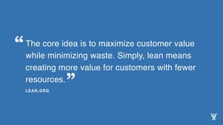 The core idea is to maximize customer value
while minimizing waste. Simply, lean means
creating more value for customers with fewer
resources.
LEAN.ORG
“
”
 