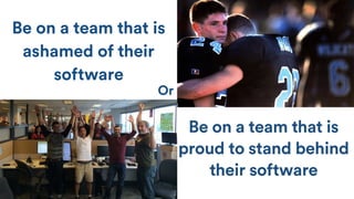 Be on a team that is
proud to stand behind
their software
Be on a team that is
ashamed of their
software
Or
 