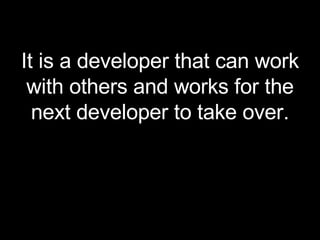 It is a developer that can work with others and works for the next developer to take over. 