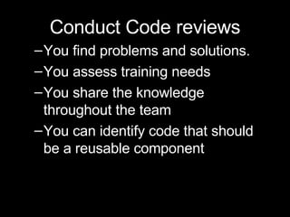 Conduct Code reviews You find problems and solutions. You assess training needs You share the knowledge throughout the team You can identify code that should be a reusable component 