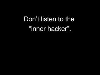 Don’t listen to the  “ inner hacker”. 