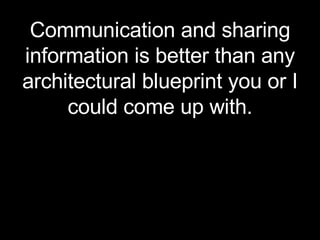 Communication and sharing information is better than any architectural blueprint you or I could come up with. 