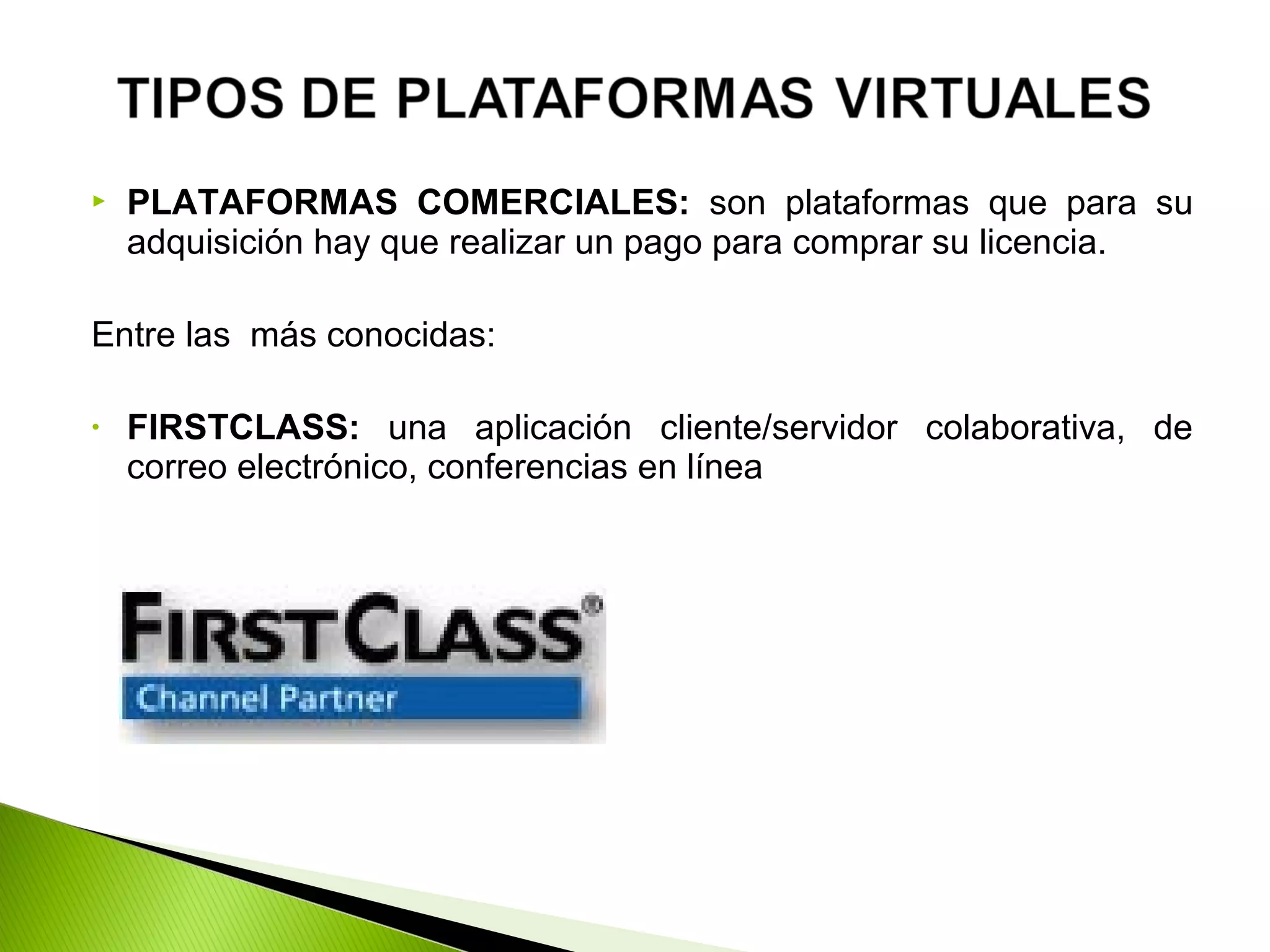  PLATAFORMAS COMERCIALES: son plataformas que para su
adquisición hay que realizar un pago para comprar su licencia.
Entre las más conocidas:
• FIRSTCLASS: una aplicación cliente/servidor colaborativa, de
correo electrónico, conferencias en línea
 