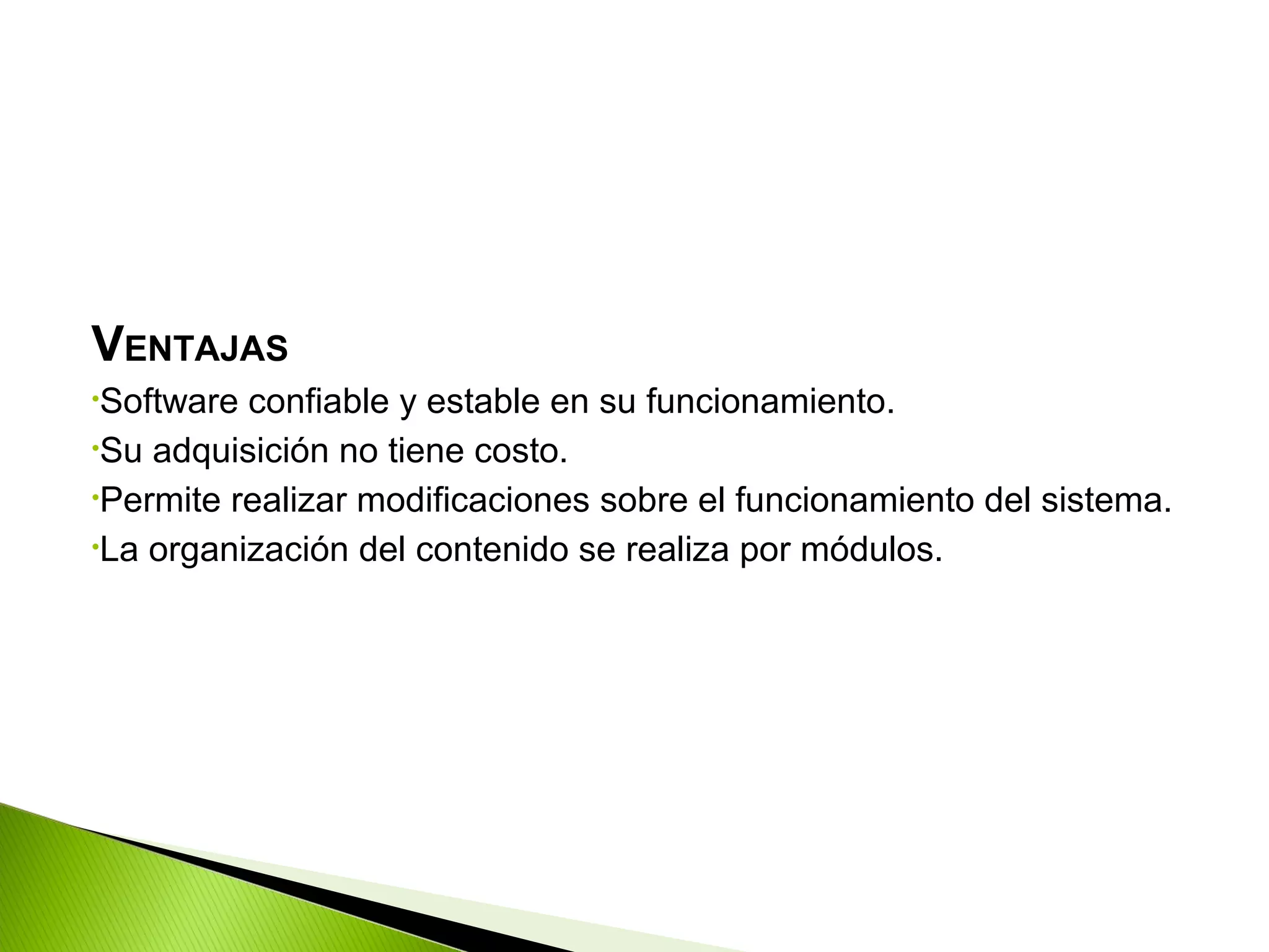 VENTAJAS
•Software confiable y estable en su funcionamiento.
•Su adquisición no tiene costo.
•Permite realizar modificaciones sobre el funcionamiento del sistema.
•La organización del contenido se realiza por módulos.
 