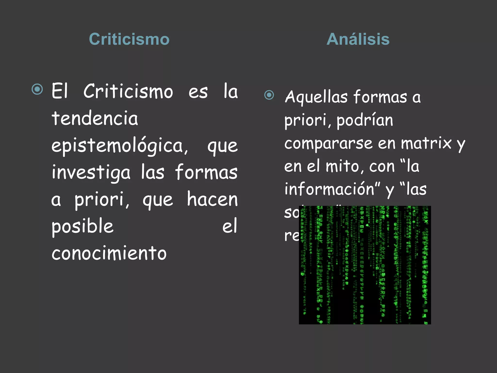 Criticismo Análisis El Criticismo es la tendencia epistemológica, que investiga las formas a priori, que hacen posible el conocimiento Aquellas formas a priori, podrían compararse en matrix y en el mito, con “la información” y “las sobras” respectivamente,  