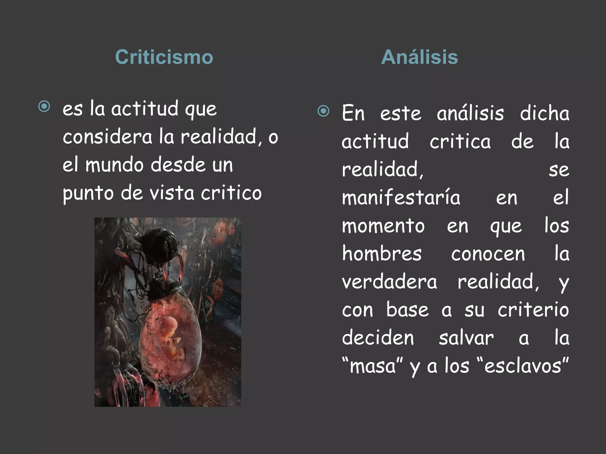 Criticismo  Análisis  es la actitud que considera la realidad, o el mundo desde un punto de vista critico  En este análisis dicha actitud critica de la realidad, se manifestaría en el momento en que los hombres conocen la verdadera realidad, y con base a su criterio deciden salvar a la “masa” y a los “esclavos”  