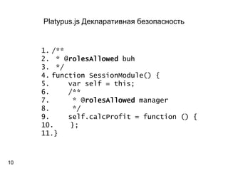 Platypus.js Декларативная безопасность 
1./** 
2.* @rolesAllowedbuh 
3.*/ 
4.function SessionModule() { 
5.varself = this; 
6./** 
7.* @rolesAllowedmanager 
8.*/ 
9.self.calcProfit= function () { 
10.}; 
11.} 
10  
