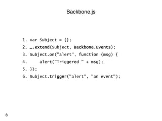 Backbone.js 
1.varSubject = {}; 
2._.extend(Subject, Backbone.Events); 
3.Subject.on("alert", function (msg) { 
4.alert("Triggered " + msg); 
5.}); 
6.Subject.trigger("alert", "an event"); 
8  