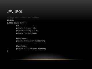 JPA, JPQL// Java Persistence API example@Entity public class Book { @Id private Integer id; private String title; private String isbn; 	@ManyToOne	private Publisher publisher; 	@ManyToManyprivate List<Author> authors; }