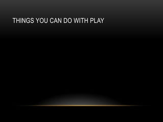 Things you can do with play