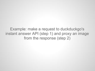 Example: make a request to duckduckgo's
instant answer API (step 1) and proxy an image
from the response (step 2)
 