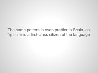 The same pattern is even prettier in Scala, as
Option is a first-class citizen of the language
 