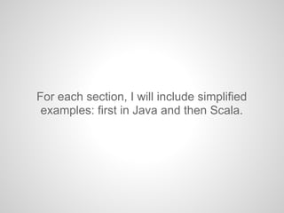 For each section, I will include simplified
examples: first in Java and then Scala.
 