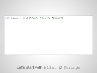 val names = List("Jim", "Dean", "Kunal")
Let's start with a List of Strings
 