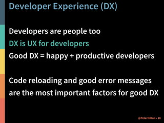 Developer Experience (DX) 
Developers are people too 
DX is UX for developers 
Good DX = happy + productive developers 
! 
Code reloading and good error messages 
are the most important factors for good DX 
@PeterHilton • 18 
 