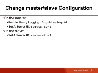 Change master/slave Configuration
On the master:
  Enable Binary Logging: log-bin=log-bin
  Set A Server ID: server-id=1
On the slave:
  Set A Server ID: server-id=2




                                           www.percona.com   25
 
