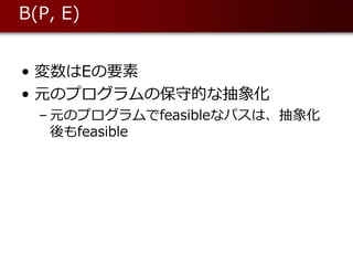B(P, E)


• 変数はEの要素
• 元のプログラムの保守的な抽象化
  – 元のプログラムでfeasibleなパスは、抽象化
    後もfeasible
 