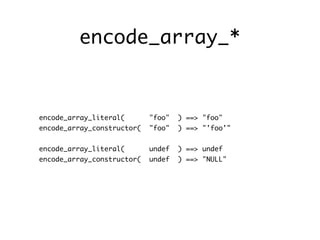 encode_array_*


encode_array_literal(       "foo"   ) ==> "foo"
encode_array_constructor(   "foo"   ) ==> "'foo'"


encode_array_literal(       undef   ) ==> undef
encode_array_constructor(   undef   ) ==> "NULL"
 