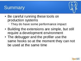 Summary
● Be careful running these tools on
production systems
– They do have some performance impact
● Building the extensions are simple, but still
require a development environment
● The debugger and the profiler use the
same hooks so at the moment they can not
be used at the same time
 