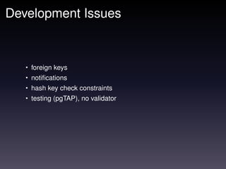 Development Issues



   • foreign keys
   • notiﬁcations
   • hash key check constraints
   • testing (pgTAP), no validator
 