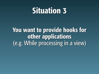 Situation 3

You want to provide hooks for
       other applications
(e.g. While processing in a view)
 