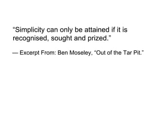 “Simplicity can only be attained if it is
recognised, sought and prized.”
— Excerpt From: Ben Moseley, “Out of the Tar Pit.”
 
