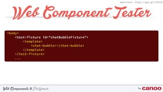 PolymerWeb Components & by
Questions: https://goo.gl/iZI3l0
Web Component Tester
<body>
<test-fixture id="chatBubbleFixture"> 
<template> 
<chat-bubble></chat-bubble> 
</template> 
</test-fixture>
...
 