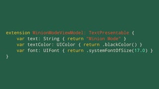 extension MinionModeViewModel: TextPresentable {
var text: String { return "Minion Mode" }
var textColor: UIColor { return .blackColor() }
var font: UIFont { return .systemFontOfSize(17.0) }
}
 