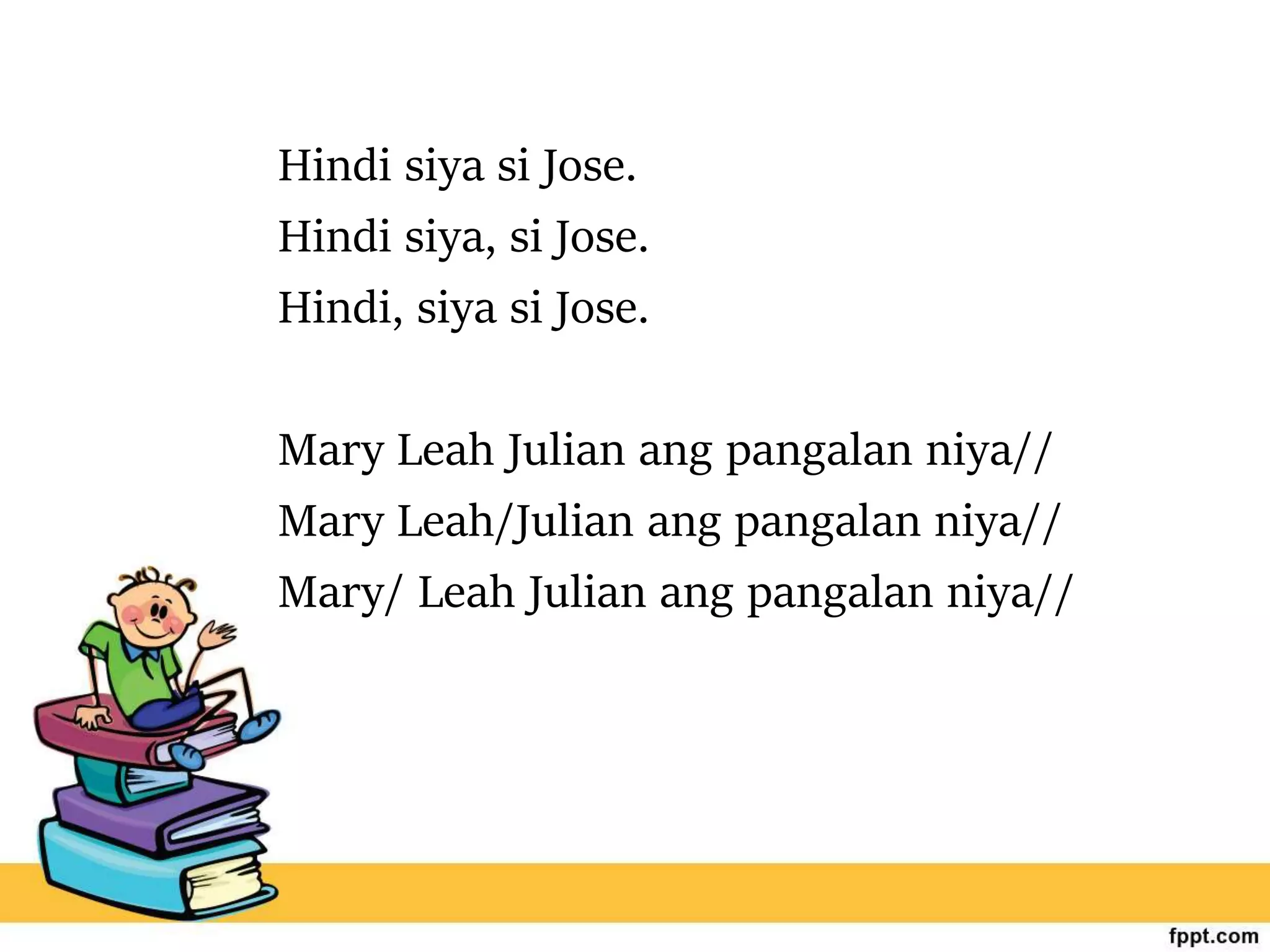 Hindi siya si Jose.
Hindi siya, si Jose.
Hindi, siya si Jose.
Mary Leah Julian ang pangalan niya//
Mary Leah/Julian ang pangalan niya//
Mary/ Leah Julian ang pangalan niya//
 