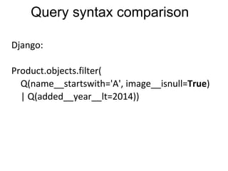 Django:
Product.objects.filter(
Q(name__startswith='A', image__isnull=True)
| Q(added__year__lt=2014))
Query syntax comparison
 