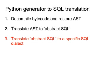 Python generator to SQL translation
1. Decompile bytecode and restore AST
2. Translate AST to ‘abstract SQL’
3. Translate ‘abstract SQL’ to a specific SQL
dialect
 