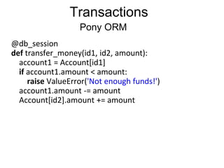 @db_session
def transfer_money(id1, id2, amount):
account1 = Account[id1]
if account1.amount < amount:
raise ValueError('Not enough funds!')
account1.amount -= amount
Account[id2].amount += amount
Transactions
Pony ORM
 