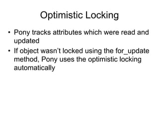 Optimistic Locking
• Pony tracks attributes which were read and
updated
• If object wasn’t locked using the for_update
method, Pony uses the optimistic locking
automatically
 