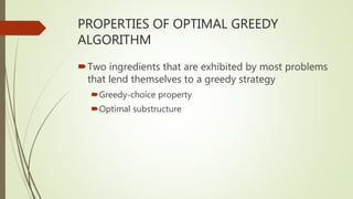 PROPERTIES OF OPTIMAL GREEDY
ALGORITHM
Two ingredients that are exhibited by most problems
that lend themselves to a greedy strategy
Greedy-choice property
Optimal substructure
 