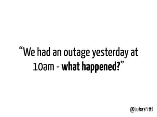 @LukasFittl
“We had an outage yesterday at
10am - whathappened?”
 