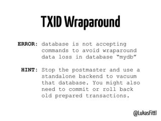 @LukasFittl
TXIDWraparound
ERROR: database is not accepting
commands to avoid wraparound
data loss in database “mydb”
HINT: Stop the postmaster and use a
standalone backend to vacuum
that database. You might also
need to commit or roll back
old prepared transactions.
 