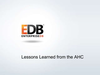 Lessons Learned from the AHC 
© 2014 EnterpriseDB Corporation. All rights reserved. 16 
 