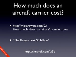 How much does an
                  aircraft carrier cost?

                • http://wiki.answers.com/Q/
                  How_much_does_an_aircraft_carrier_cost


                • “The Reagan cost $5 billion.”
PG




                           http://chesnok.com/u/5e
 Co
    nf.E
      U
        20
           11
 