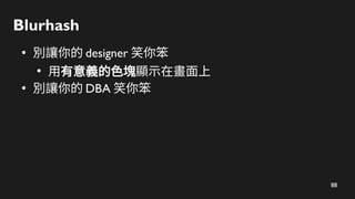 88
Blurhash
●
別讓你的 designer 笑你笨
●
用有意義的色塊顯示在畫面上
●
別讓你的 DBA 笑你笨
 