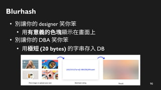 90
Blurhash
●
別讓你的 designer 笑你笨
●
用有意義的色塊顯示在畫面上
●
別讓你的 DBA 笑你笨
●
用極短 (20 bytes) 的字串存入 DB
 