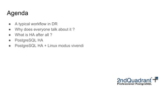 Agenda
● A typical workflow in DR
● Why does everyone talk about it ?
● What is HA after all ?
● PostgreSQL HA
● PostgreSQL HA + Linux modus vivendi
 