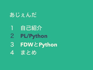 あじぇんだ
１ 自己紹介
２ PL/Python
３ FDWとPython
４ まとめ
 