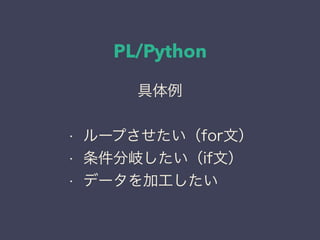 PL/Python
具体例
• ループさせたい（for文）
• 条件分岐したい（if文）
• データを加工したい
 