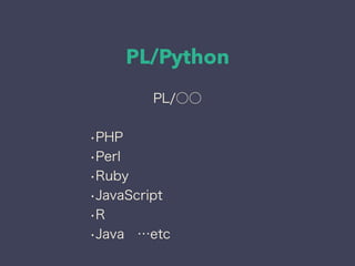 PL/Python
PL/○○
•PHP
•Perl
•Ruby
•JavaScript
•R
•Java …etc
 